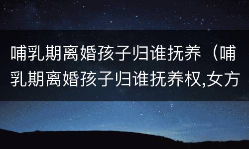 哺乳期离婚孩子归谁抚养（哺乳期离婚孩子归谁抚养权,女方精神鉴定不正常）