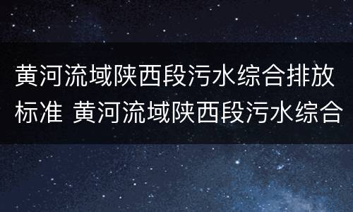 黄河流域陕西段污水综合排放标准 黄河流域陕西段污水综合排放标准2019