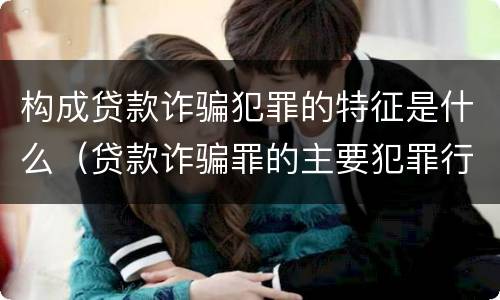构成贷款诈骗犯罪的特征是什么（贷款诈骗罪的主要犯罪行为）
