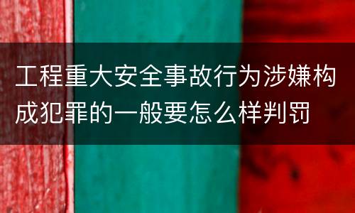 工程重大安全事故行为涉嫌构成犯罪的一般要怎么样判罚