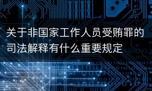 关于非国家工作人员受贿罪的司法解释有什么重要规定
