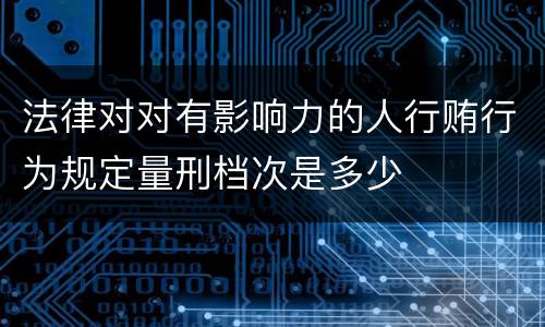法律对对有影响力的人行贿行为规定量刑档次是多少