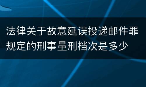 法律关于故意延误投递邮件罪规定的刑事量刑档次是多少