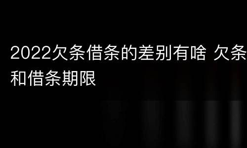 2022欠条借条的差别有啥 欠条和借条期限