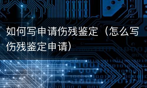 如何写申请伤残鉴定（怎么写伤残鉴定申请）