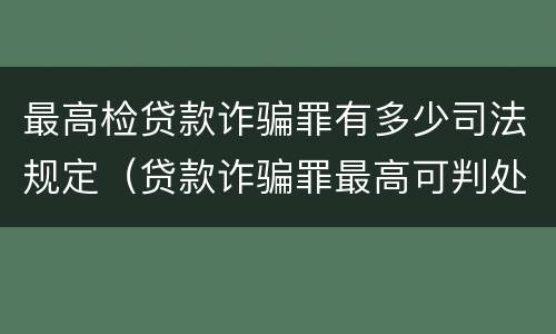 最高检贷款诈骗罪有多少司法规定（贷款诈骗罪最高可判处多少年）