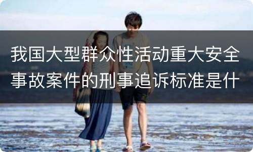 我国大型群众性活动重大安全事故案件的刑事追诉标准是什么