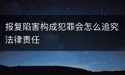 报复陷害构成犯罪会怎么追究法律责任