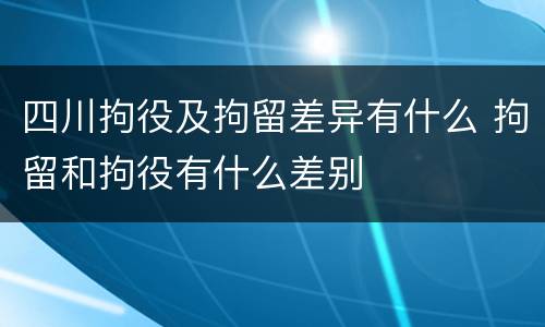 四川拘役及拘留差异有什么 拘留和拘役有什么差别