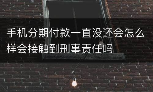 手机分期付款一直没还会怎么样会接触到刑事责任吗