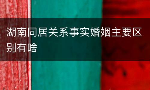 湖南同居关系事实婚姻主要区别有啥