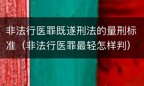 非法行医罪既遂刑法的量刑标准（非法行医罪最轻怎样判）