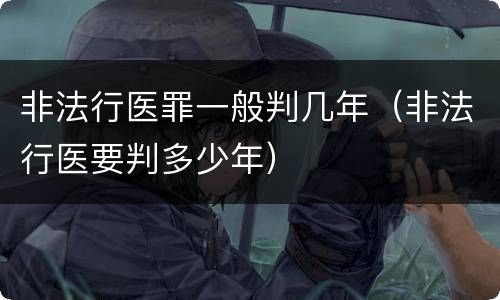 非法行医罪一般判几年（非法行医要判多少年）