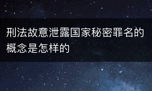 刑法故意泄露国家秘密罪名的概念是怎样的