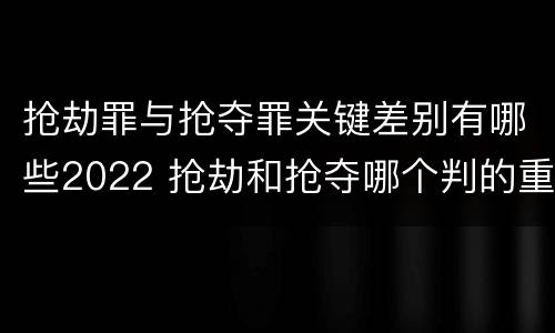 抢劫罪与抢夺罪关键差别有哪些2022 抢劫和抢夺哪个判的重
