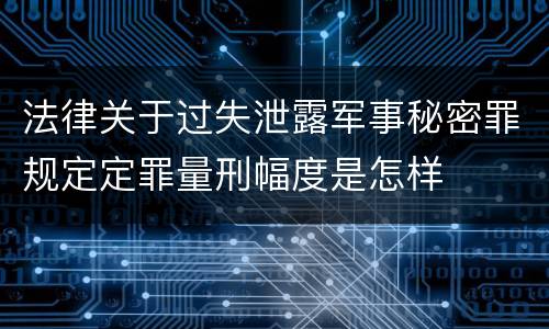 法律关于过失泄露军事秘密罪规定定罪量刑幅度是怎样
