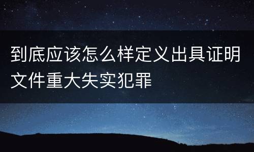 到底应该怎么样定义出具证明文件重大失实犯罪