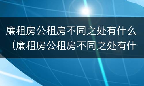 廉租房公租房不同之处有什么（廉租房公租房不同之处有什么区别）