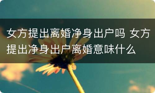 女方提出离婚净身出户吗 女方提出净身出户离婚意味什么