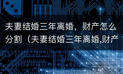 夫妻结婚三年离婚，财产怎么分割（夫妻结婚三年离婚,财产怎么分割呢）