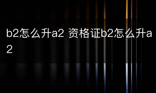b2怎么升a2 资格证b2怎么升a2
