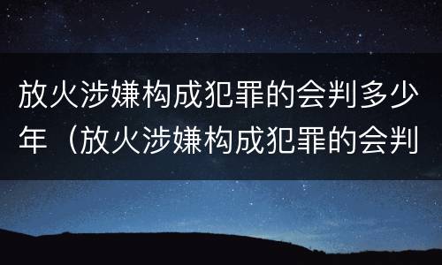 放火涉嫌构成犯罪的会判多少年（放火涉嫌构成犯罪的会判多少年以上）