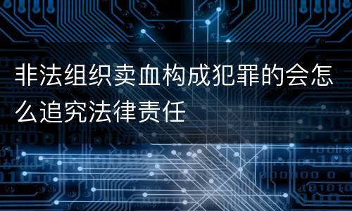 非法组织卖血构成犯罪的会怎么追究法律责任