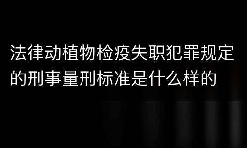 法律动植物检疫失职犯罪规定的刑事量刑标准是什么样的