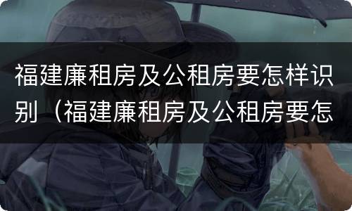 福建廉租房及公租房要怎样识别（福建廉租房及公租房要怎样识别的）