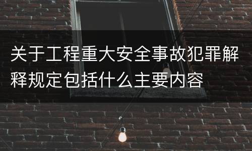 关于工程重大安全事故犯罪解释规定包括什么主要内容