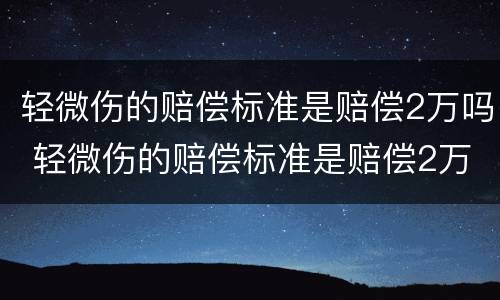 轻微伤的赔偿标准是赔偿2万吗 轻微伤的赔偿标准是赔偿2万吗