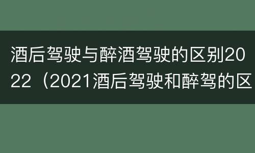 酒后驾驶与醉酒驾驶的区别2022（2021酒后驾驶和醉驾的区别）