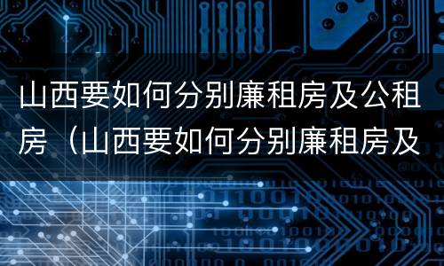 山西要如何分别廉租房及公租房（山西要如何分别廉租房及公租房呢）