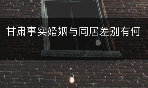 甘肃事实婚姻与同居差别有何