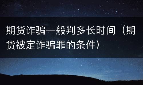 期货诈骗一般判多长时间（期货被定诈骗罪的条件）