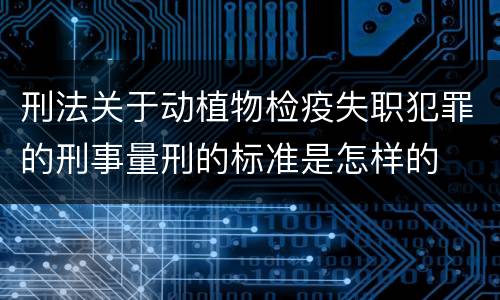 刑法关于动植物检疫失职犯罪的刑事量刑的标准是怎样的