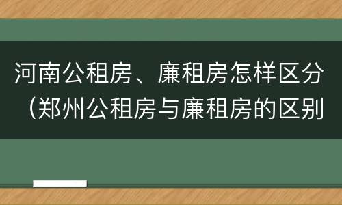 河南公租房、廉租房怎样区分（郑州公租房与廉租房的区别）
