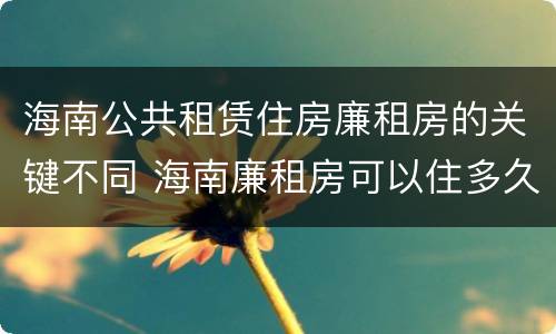 海南公共租赁住房廉租房的关键不同 海南廉租房可以住多久