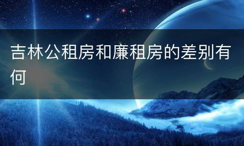 吉林公租房和廉租房的差别有何