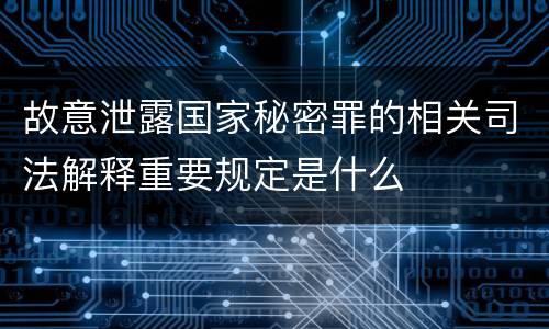 故意泄露国家秘密罪的相关司法解释重要规定是什么