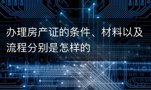 办理房产证的条件、材料以及流程分别是怎样的