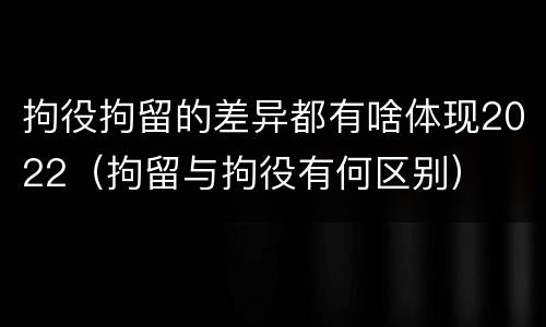 拘役拘留的差异都有啥体现2022（拘留与拘役有何区别）