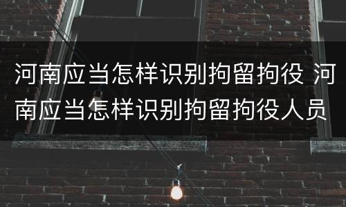 河南应当怎样识别拘留拘役 河南应当怎样识别拘留拘役人员