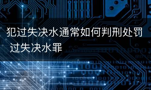 犯过失决水通常如何判刑处罚 过失决水罪