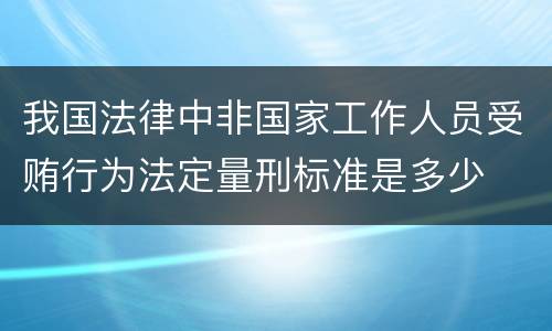 我国法律中非国家工作人员受贿行为法定量刑标准是多少