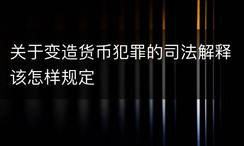 关于变造货币犯罪的司法解释该怎样规定