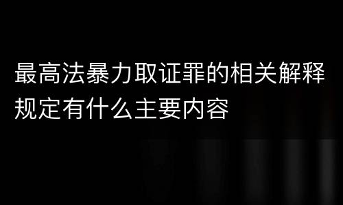 最高法暴力取证罪的相关解释规定有什么主要内容