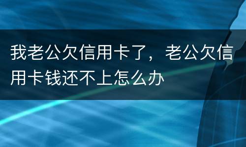 我老公欠信用卡了，老公欠信用卡钱还不上怎么办