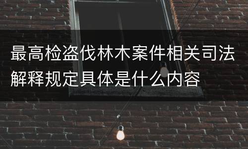 最高检盗伐林木案件相关司法解释规定具体是什么内容