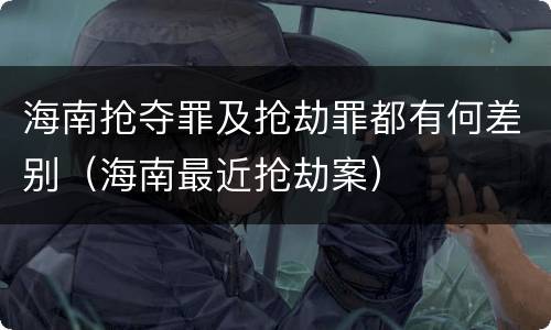 海南抢夺罪及抢劫罪都有何差别（海南最近抢劫案）